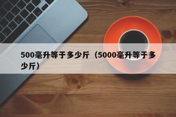 500毫升等于多少斤（5000毫升等于多少斤）