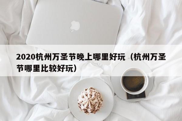 2020杭州万圣节晚上哪里好玩（杭州万圣节哪里比较好玩）