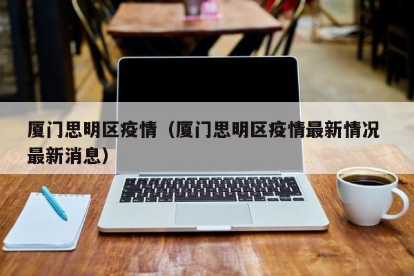 厦门思明区疫情（厦门思明区疫情最新情况 最新消息）