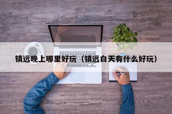 镇远晚上哪里好玩（镇远白天有什么好玩）
