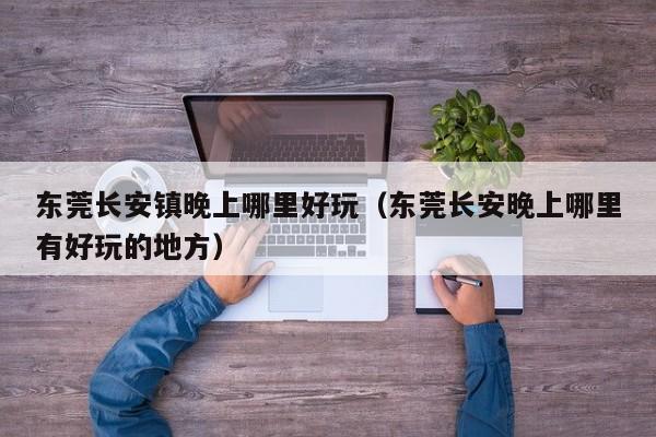 东莞长安镇晚上哪里好玩（东莞长安晚上哪里有好玩的地方）