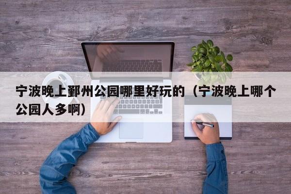 宁波晚上鄞州公园哪里好玩的（宁波晚上哪个公园人多啊）
