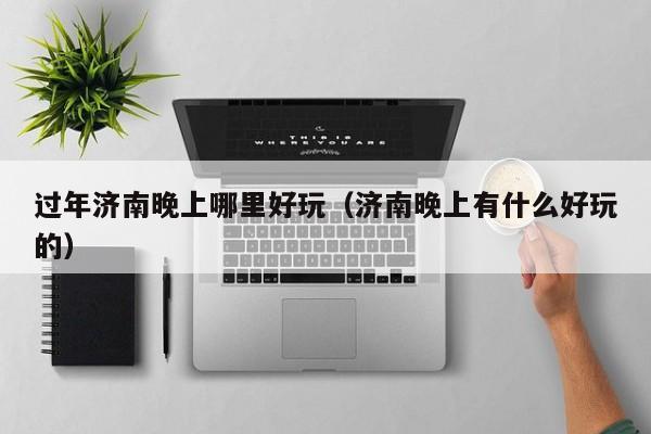 过年济南晚上哪里好玩（济南晚上有什么好玩的）