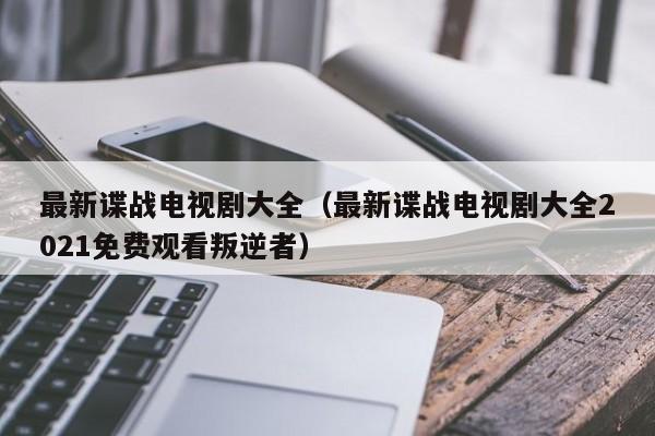 最新谍战电视剧大全（最新谍战电视剧大全2021免费观看叛逆者）
