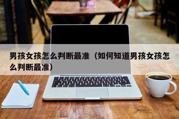 男孩女孩怎么判断最准（如何知道男孩女孩怎么判断最准）