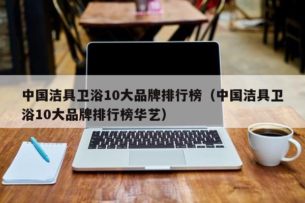 中国洁具卫浴10大品牌排行榜（中国洁具卫浴10大品牌排行榜华艺）