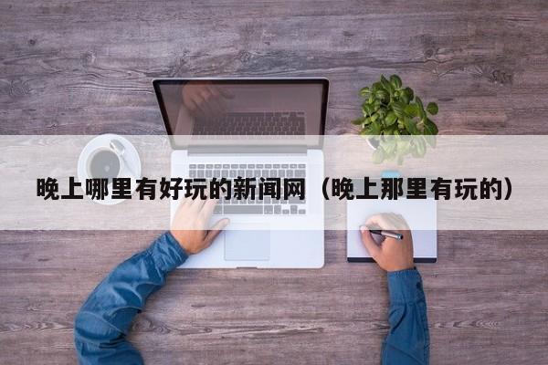 晚上哪里有好玩的新闻网（晚上那里有玩的）