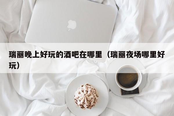 瑞丽晚上好玩的酒吧在哪里（瑞丽夜场哪里好玩）