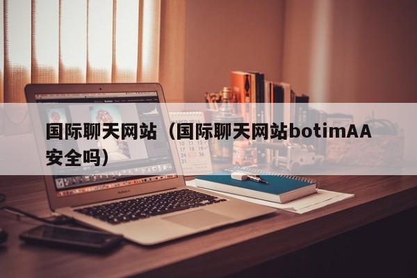 国际聊天网站（国际聊天网站botimAA安全吗）