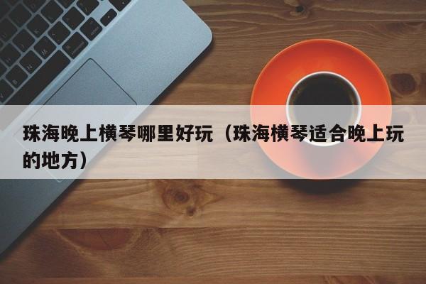 珠海晚上横琴哪里好玩（珠海横琴适合晚上玩的地方）