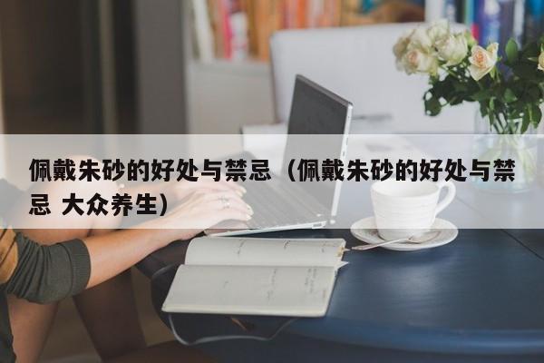 佩戴朱砂的好处与禁忌（佩戴朱砂的好处与禁忌 大众养生）