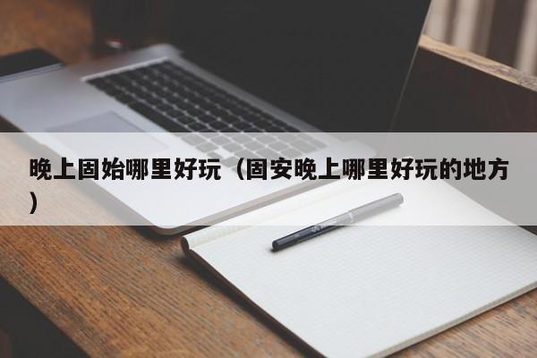 晚上固始哪里好玩（固安晚上哪里好玩的地方）