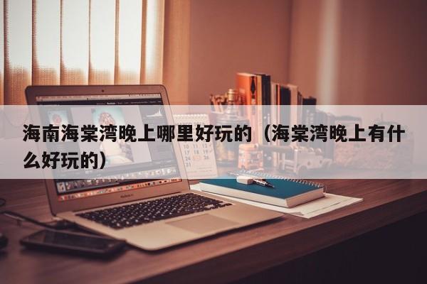 海南海棠湾晚上哪里好玩的（海棠湾晚上有什么好玩的）