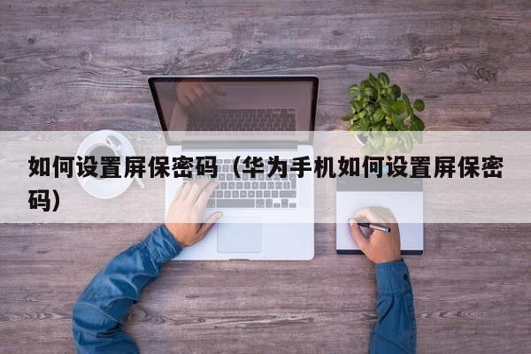 如何设置屏保密码（华为手机如何设置屏保密码）
