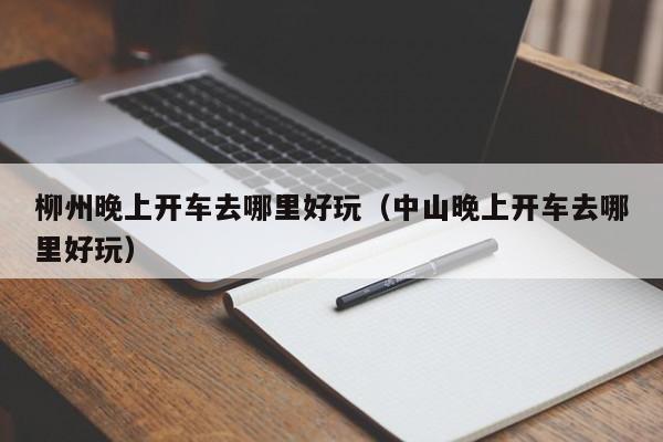 柳州晚上开车去哪里好玩（中山晚上开车去哪里好玩）