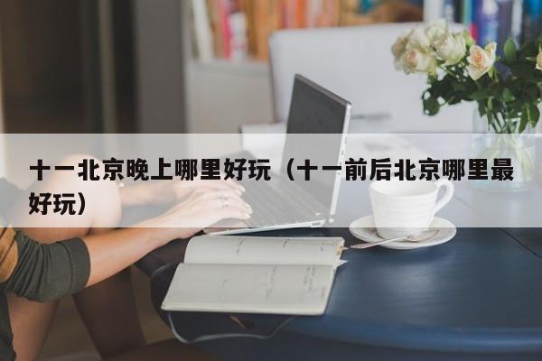 十一北京晚上哪里好玩（十一前后北京哪里最好玩）