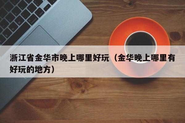 浙江省金华市晚上哪里好玩（金华晚上哪里有好玩的地方）