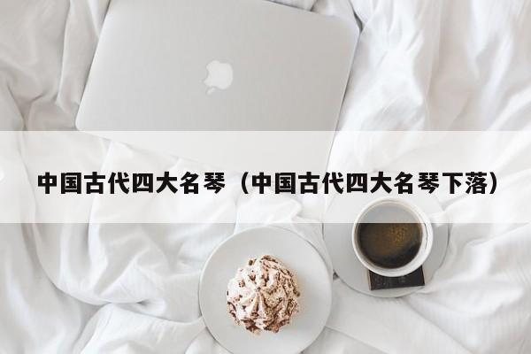 中国古代四大名琴（中国古代四大名琴下落）