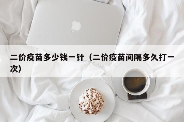 二价疫苗多少钱一针（二价疫苗间隔多久打一次）