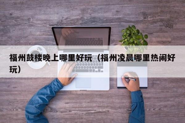 福州鼓楼晚上哪里好玩（福州凌晨哪里热闹好玩）