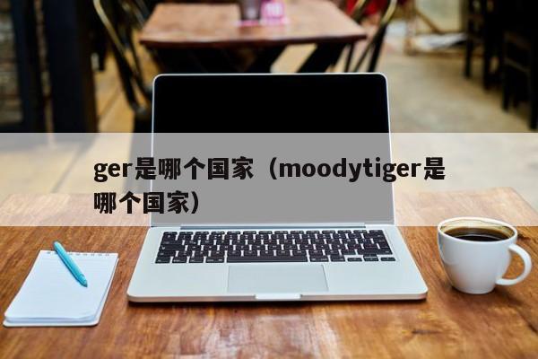 ger是哪个国家（moodytiger是哪个国家）