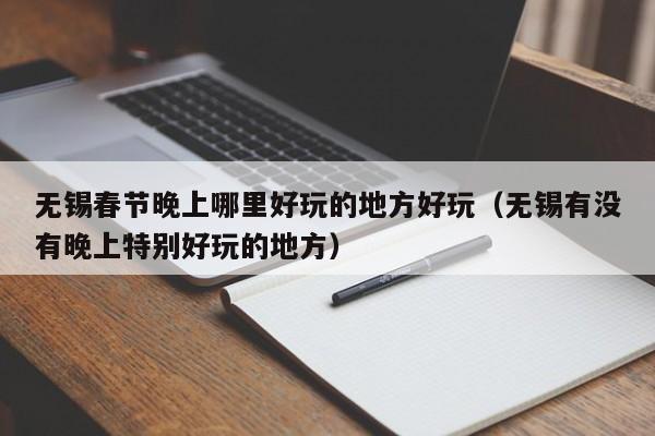 无锡春节晚上哪里好玩的地方好玩（无锡有没有晚上特别好玩的地方）