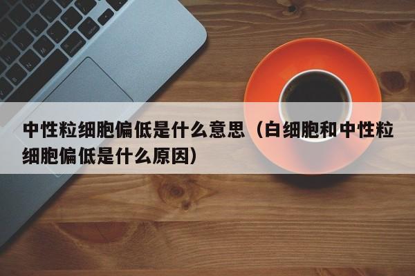 中性粒细胞偏低是什么意思（白细胞和中性粒细胞偏低是什么原因）