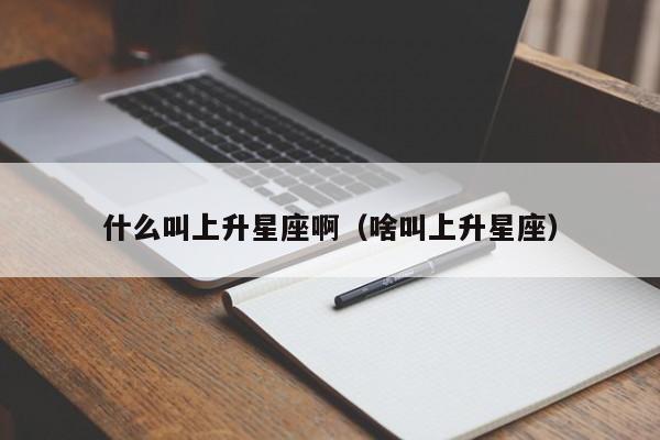 什么叫上升星座啊（啥叫上升星座）