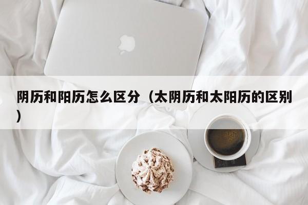 阴历和阳历怎么区分（太阴历和太阳历的区别）
