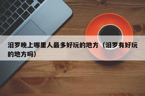 汨罗晚上哪里人最多好玩的地方（汨罗有好玩的地方吗）