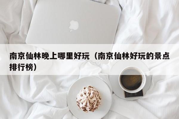 南京仙林晚上哪里好玩（南京仙林好玩的景点排行榜）