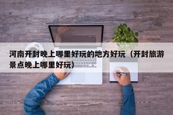 河南开封晚上哪里好玩的地方好玩（开封旅游景点晚上哪里好玩）