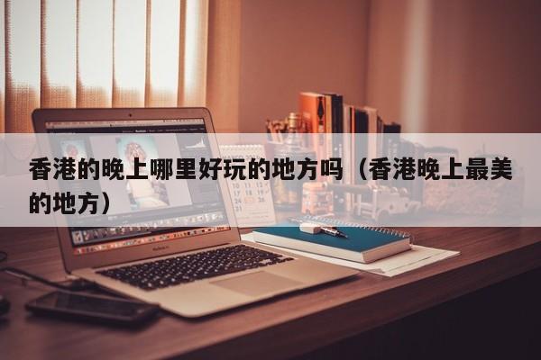 香港的晚上哪里好玩的地方吗（香港晚上最美的地方）