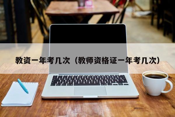 教资一年考几次（教师资格证一年考几次）