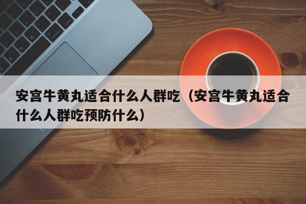 安宫牛黄丸适合什么人群吃（安宫牛黄丸适合什么人群吃预防什么）