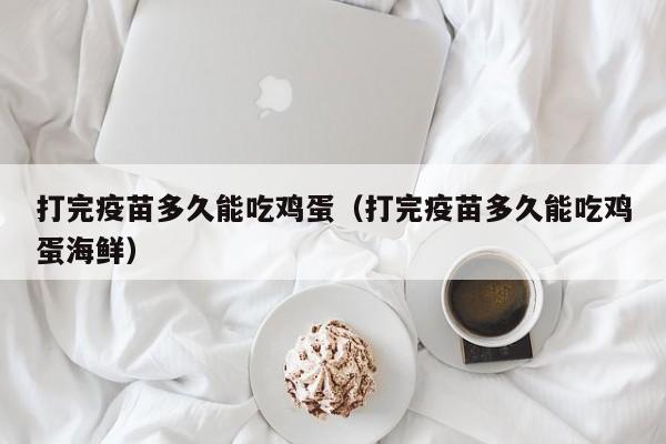 打完疫苗多久能吃鸡蛋（打完疫苗多久能吃鸡蛋海鲜）