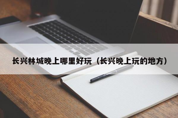 长兴林城晚上哪里好玩（长兴晚上玩的地方）
