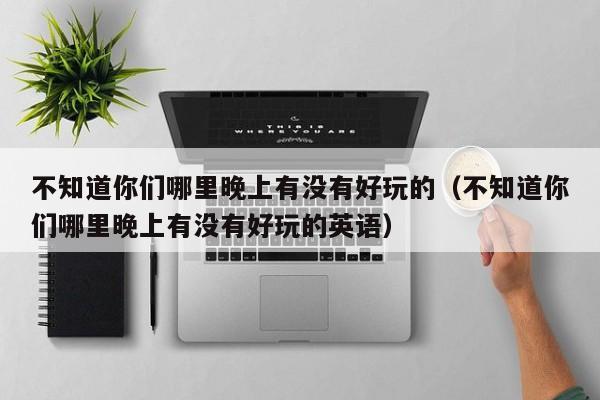 不知道你们哪里晚上有没有好玩的（不知道你们哪里晚上有没有好玩的英语）