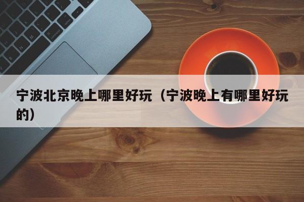 宁波北京晚上哪里好玩（宁波晚上有哪里好玩的）