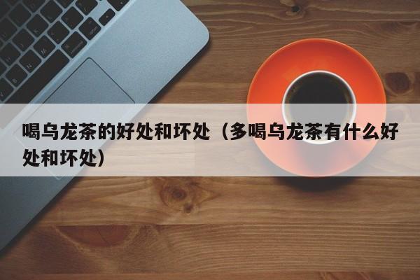 喝乌龙茶的好处和坏处（多喝乌龙茶有什么好处和坏处）