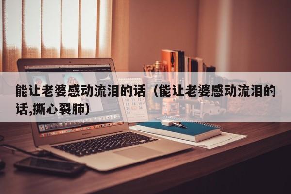能让老婆感动流泪的话（能让老婆感动流泪的话,撕心裂肺）