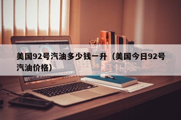 美国92号汽油多少钱一升（美国今日92号汽油价格）