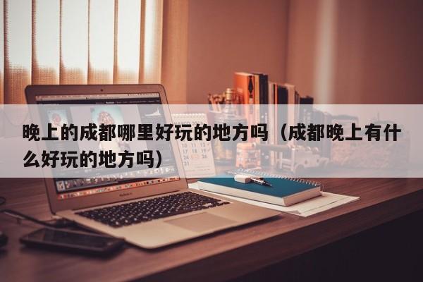 晚上的成都哪里好玩的地方吗（成都晚上有什么好玩的地方吗）