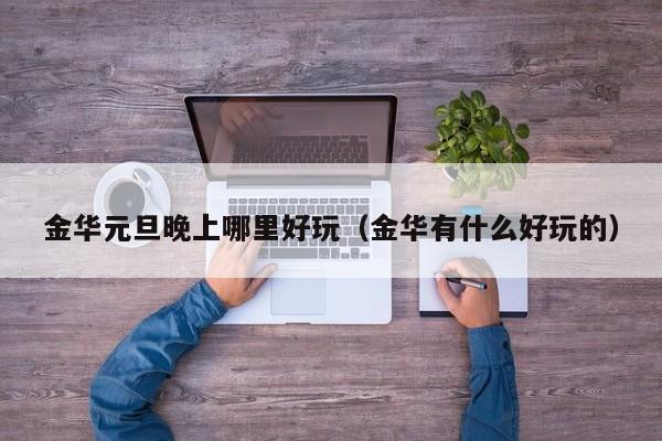 金华元旦晚上哪里好玩（金华有什么好玩的）
