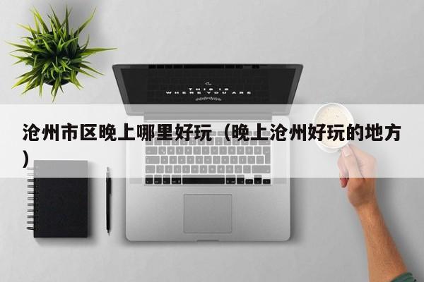 沧州市区晚上哪里好玩（晚上沧州好玩的地方）