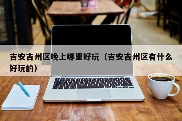 吉安吉州区晚上哪里好玩（吉安吉州区有什么好玩的）