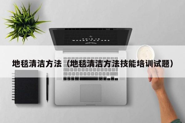 地毯清洁方法（地毯清洁方法技能培训试题）