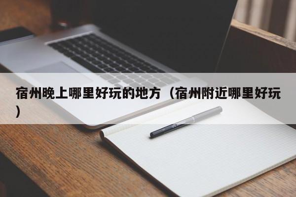 宿州晚上哪里好玩的地方（宿州附近哪里好玩）