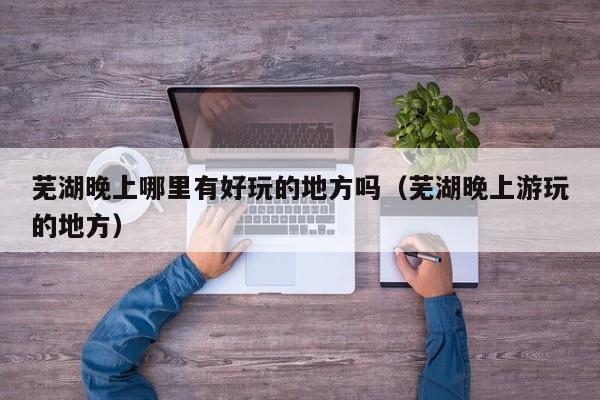 芜湖晚上哪里有好玩的地方吗（芜湖晚上游玩的地方）