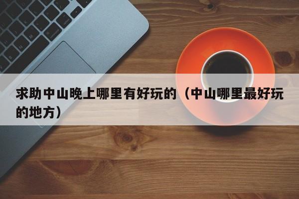 求助中山晚上哪里有好玩的（中山哪里最好玩的地方）